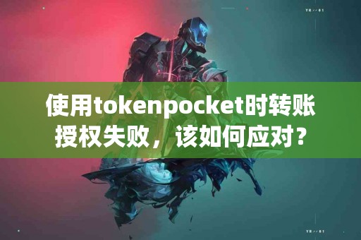 使用tokenpocket时转账授权失败，该如何应对？