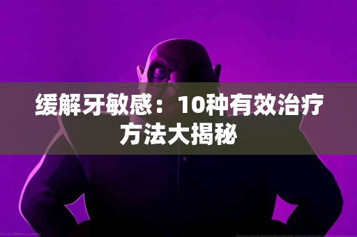 缓解牙敏感：10种有效治疗方法大揭秘