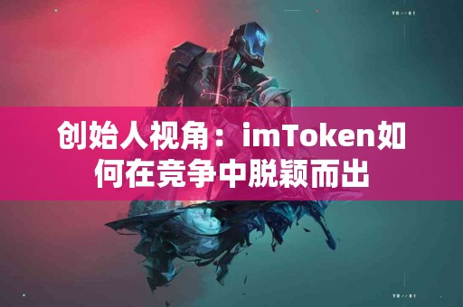 创始人视角：imToken如何在竞争中脱颖而出