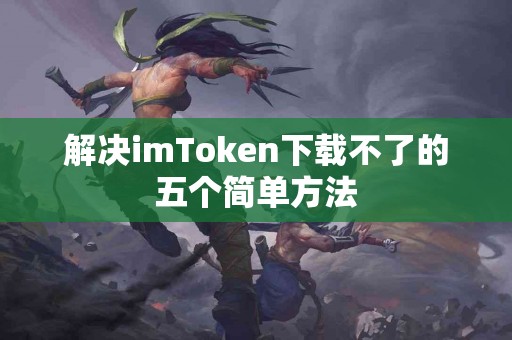 解决imToken下载不了的五个简单方法