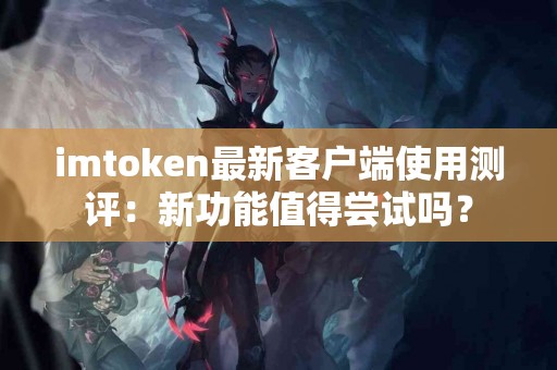imtoken最新客户端使用测评：新功能值得尝试吗？