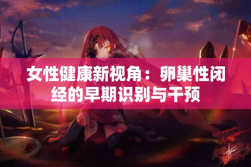 女性健康新视角：卵巢性闭经的早期识别与干预