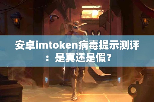安卓imtoken病毒提示测评：是真还是假？