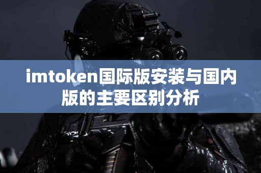 imtoken国际版安装与国内版的主要区别分析
