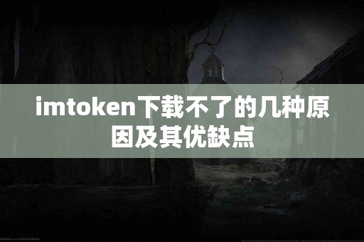 imtoken下载不了的几种原因及其优缺点