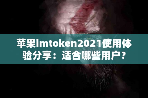苹果imtoken2021使用体验分享：适合哪些用户？