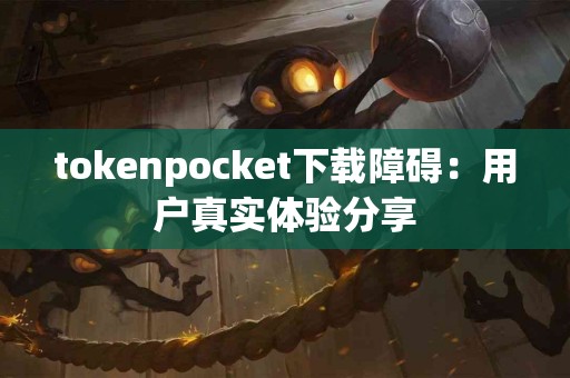 tokenpocket下载障碍：用户真实体验分享