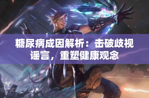 糖尿病成因解析：击破歧视谣言，重塑健康观念