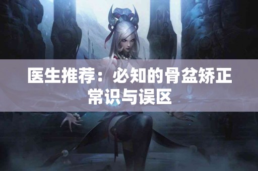 医生推荐：必知的骨盆矫正常识与误区