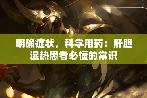 明确症状，科学用药：肝胆湿热患者必懂的常识