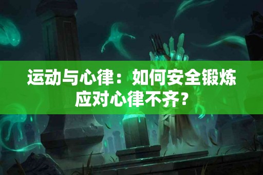 运动与心律：如何安全锻炼应对心律不齐？