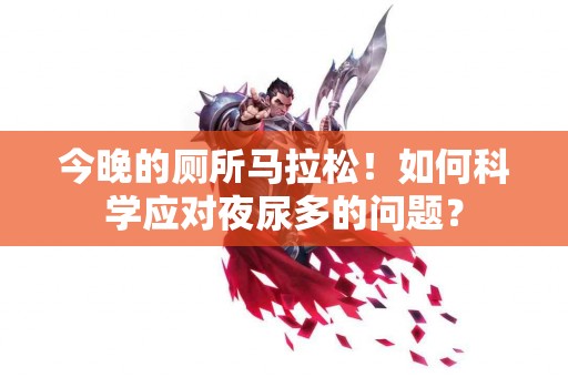 今晚的厕所马拉松！如何科学应对夜尿多的问题？
