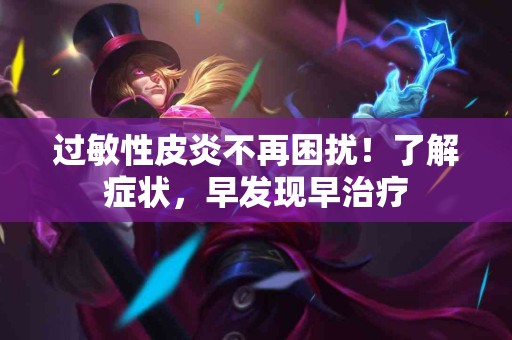 过敏性皮炎不再困扰！了解症状，早发现早治疗