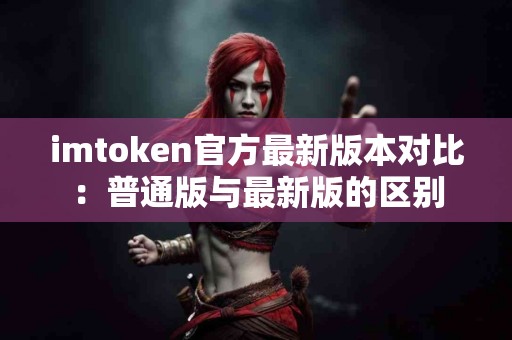 imtoken官方最新版本对比：普通版与最新版的区别