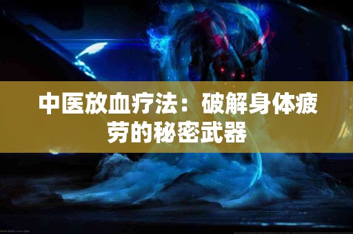 中医放血疗法：破解身体疲劳的秘密武器