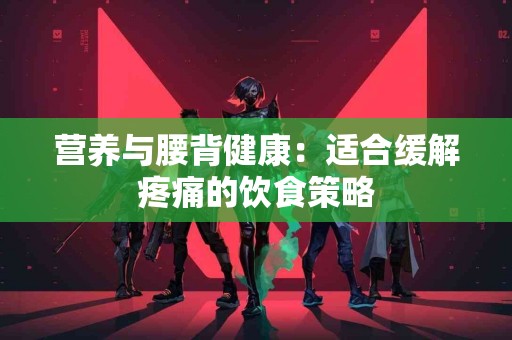 营养与腰背健康：适合缓解疼痛的饮食策略