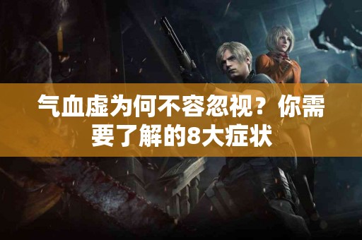 气血虚为何不容忽视？你需要了解的8大症状