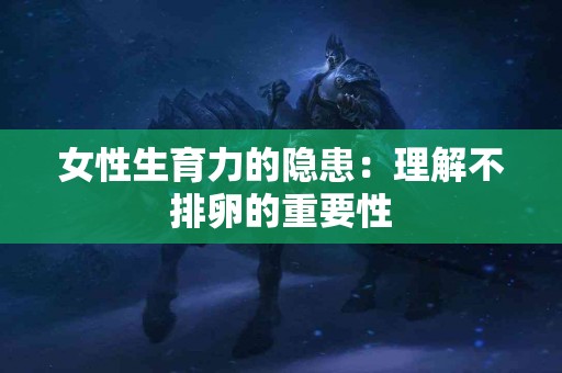 女性生育力的隐患：理解不排卵的重要性
