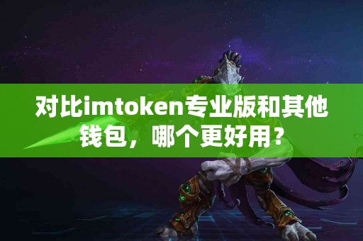 对比imtoken专业版和其他钱包，哪个更好用？