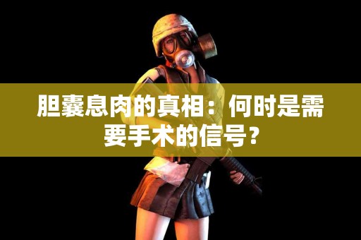 胆囊息肉的真相：何时是需要手术的信号？