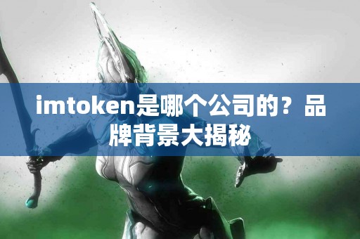 imtoken是哪个公司的？品牌背景大揭秘