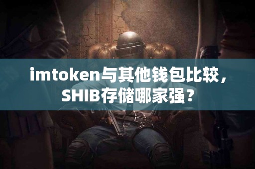 imtoken与其他钱包比较，SHIB存储哪家强？