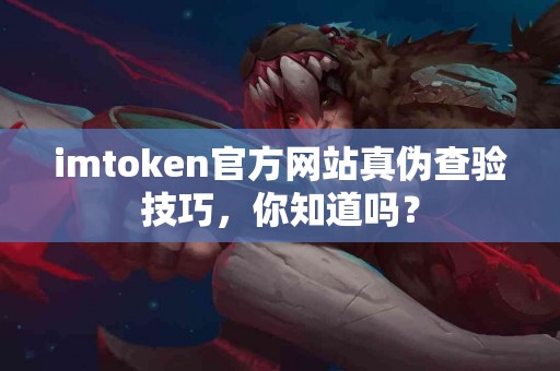imtoken官方网站真伪查验技巧，你知道吗？