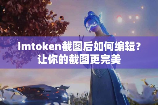 imtoken截图后如何编辑？让你的截图更完美