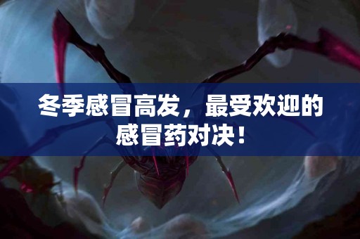 冬季感冒高发，最受欢迎的感冒药对决！