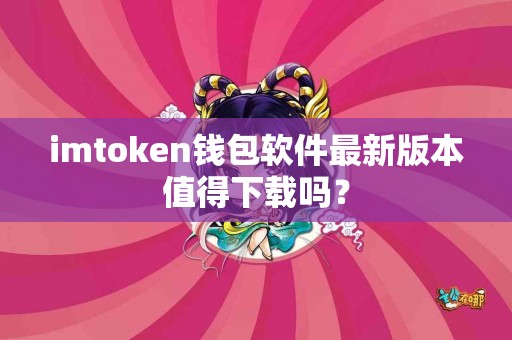 imtoken钱包软件最新版本值得下载吗？
