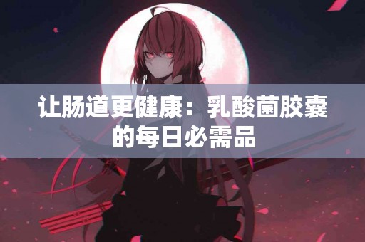 让肠道更健康：乳酸菌胶囊的每日必需品