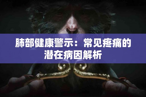 肺部健康警示：常见疼痛的潜在病因解析