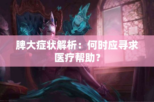 脾大症状解析：何时应寻求医疗帮助？