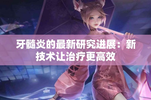 牙髓炎的最新研究进展：新技术让治疗更高效