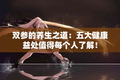 双参的养生之道：五大健康益处值得每个人了解！