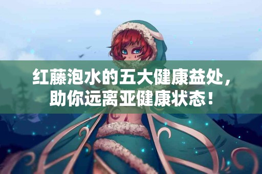 红藤泡水的五大健康益处，助你远离亚健康状态！