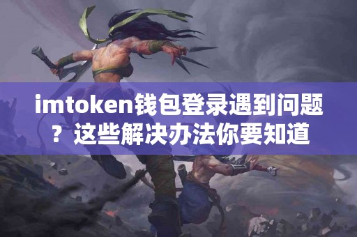 imtoken钱包登录遇到问题？这些解决办法你要知道