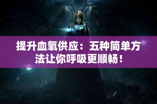 提升血氧供应：五种简单方法让你呼吸更顺畅！