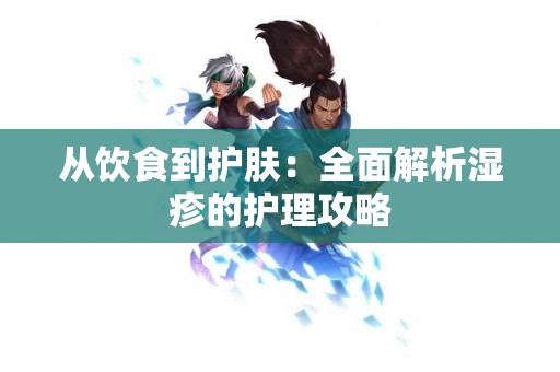 从饮食到护肤：全面解析湿疹的护理攻略