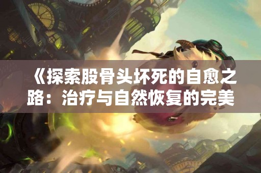 《探索股骨头坏死的自愈之路：治疗与自然恢复的完美结合》