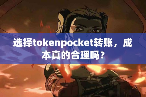 选择tokenpocket转账，成本真的合理吗？