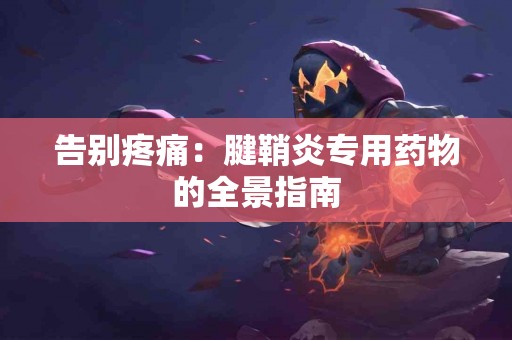 告别疼痛：腱鞘炎专用药物的全景指南