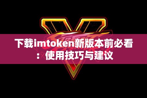 下载imtoken新版本前必看：使用技巧与建议