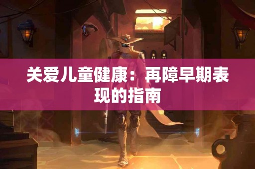 关爱儿童健康：再障早期表现的指南