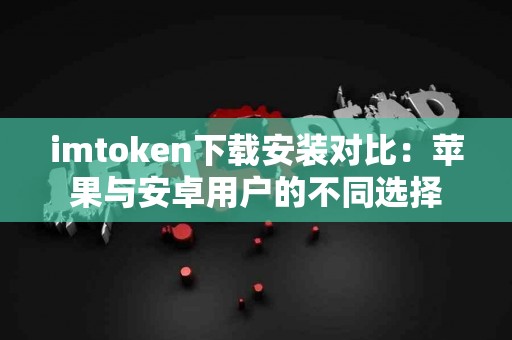 imtoken下载安装对比：苹果与安卓用户的不同选择