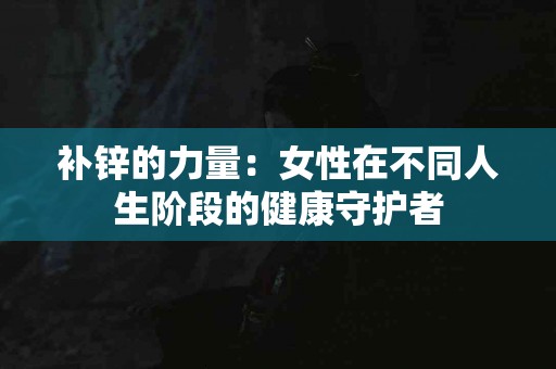 补锌的力量：女性在不同人生阶段的健康守护者