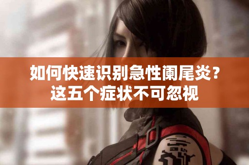 如何快速识别急性阑尾炎？这五个症状不可忽视