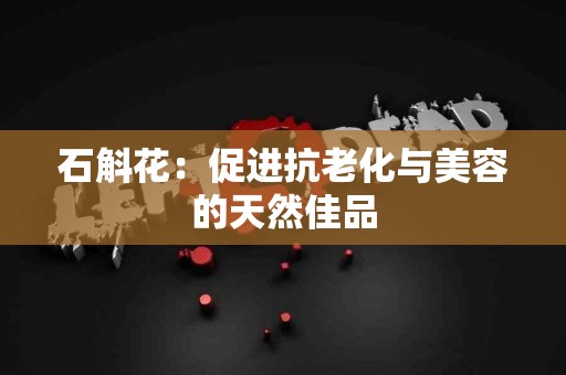 石斛花：促进抗老化与美容的天然佳品