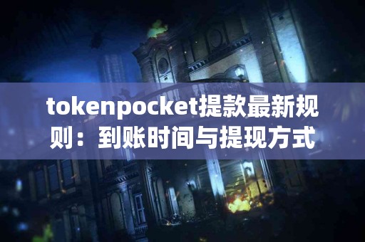 tokenpocket提款最新规则：到账时间与提现方式