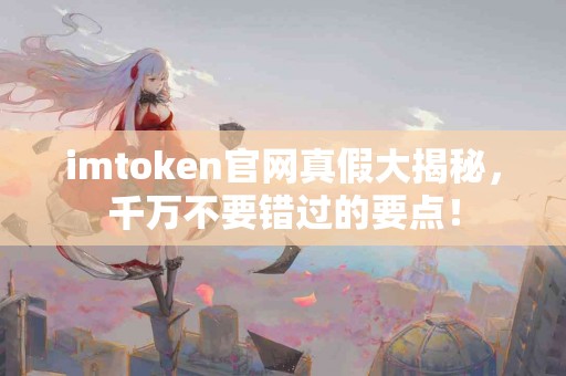 imtoken官网真假大揭秘，千万不要错过的要点！